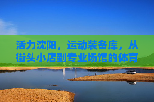 活力沈阳，运动装备库，从街头小店到专业场馆的体育用品烟火气
