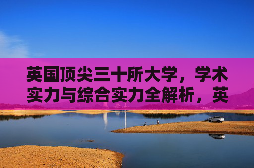 英国顶尖三十所大学，学术实力与综合实力全解析，英国顶尖三十所大学学术与综合实力全解析