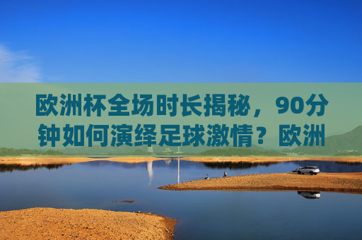 欧洲杯全场时长揭秘,90分钟如何演绎足球激情?欧洲杯90分钟时长揭秘,足球激情演绎 欧洲杯全场时长揭秘,90分钟如何演绎足球激情?欧洲杯90分钟时长揭秘,足球激情演绎