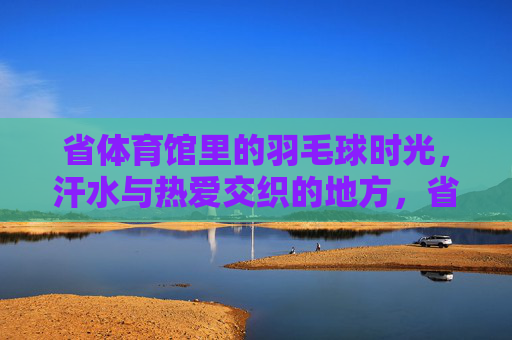 省体育馆里的羽毛球时光,汗水与热爱交织的地方,省体育馆羽毛球时光,汗水与热爱的交织 省体育馆里的羽毛球时光,汗水与热爱交织的地方,省体育馆羽毛球时光,汗水与热爱的交织