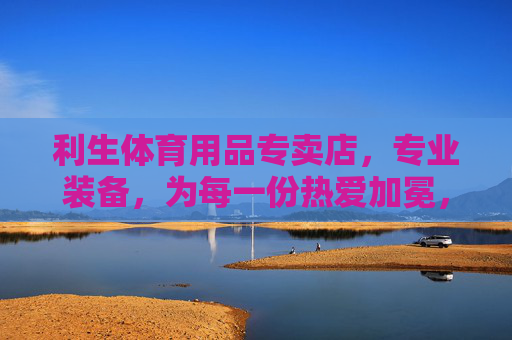 利生体育用品专卖店,专业装备,为每一份热爱加冕,利生体育,专业装备,为热爱加冕 利生体育用品专卖店,专业装备,为每一份热爱加冕,利生体育,专业装备,为热爱加冕