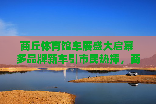 商丘体育馆车展盛大启幕 多品牌新车引市民热捧,商丘体育馆车展盛大启幕 多品牌新车引市民热捧 商丘体育馆车展盛大启幕 多品牌新车引市民热捧,商丘体育馆车展盛大启幕 多品牌新车引市民热捧