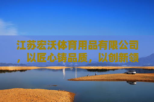 江苏宏沃体育用品有限公司,以匠心铸品质,以创新领未来,宏沃体育,匠心铸品质,创新领未来 江苏宏沃体育用品有限公司,以匠心铸品质,以创新领未来,宏沃体育,匠心铸品质,创新领未来