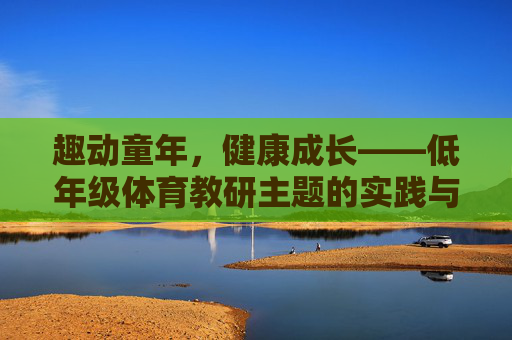 趣动童年,健康成长——低年级体育教研主题的实践与探索,趣动促成长,低年级体育教研的实践探索 趣动童年,健康成长——低年级体育教研主题的实践与探索,趣动促成长,低年级体育教研的实践探索