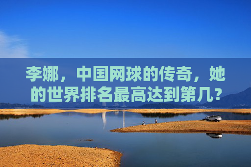 李娜，中国网球的传奇，她的世界排名最高达到第几？李娜，中国网球传奇的世界排名最高第几？