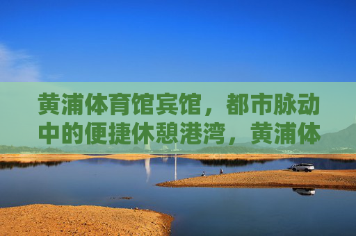 黄浦体育馆宾馆,都市脉动中的便捷休憩港湾,黄浦体育馆宾馆,都市脉动中的便捷休憩港湾 黄浦体育馆宾馆,都市脉动中的便捷休憩港湾,黄浦体育馆宾馆,都市脉动中的便捷休憩港湾