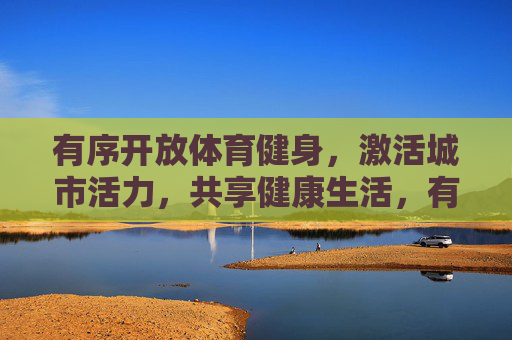 有序开放体育健身,激活城市活力,共享健康生活,有序开放体育健身 激活活力共享健康生活 有序开放体育健身,激活城市活力,共享健康生活,有序开放体育健身 激活活力共享健康生活