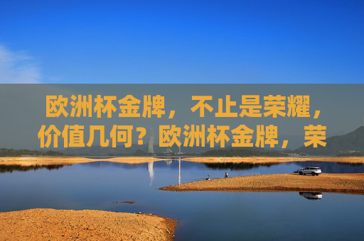 欧洲杯金牌，不止是荣耀，价值几何？欧洲杯金牌，荣耀之外，价值几何？