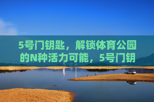 5号门钥匙，解锁体育公园的N种活力可能，5号门钥匙，解锁体育公园N种活力