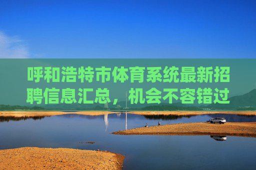 呼和浩特市体育系统最新招聘信息汇总,机会不容错过!呼和浩特市体育系统最新招聘信息汇总,机会不容错过! 呼和浩特市体育系统最新招聘信息汇总,机会不容错过!呼和浩特市体育系统最新招聘信息汇总,机会不容错过!