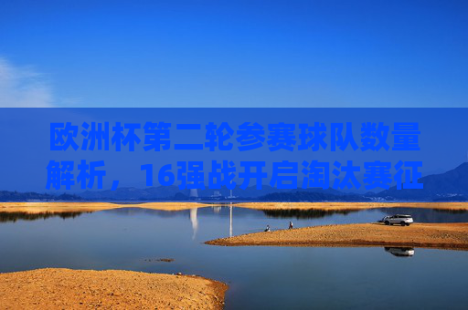 欧洲杯第二轮参赛球队数量解析,16强战开启淘汰赛征程,欧洲杯16强淘汰赛征程启幕 欧洲杯第二轮参赛球队数量解析,16强战开启淘汰赛征程,欧洲杯16强淘汰赛征程启幕