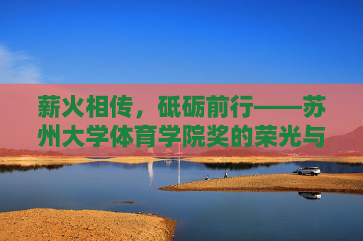 薪火相传,砥砺前行——苏州大学体育学院奖的荣光与使命,薪火相传,砥砺前行——苏州大学体育学院奖的荣光与使命 薪火相传,砥砺前行——苏州大学体育学院奖的荣光与使命,薪火相传,砥砺前行——苏州大学体育学院奖的荣光与使命