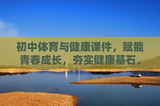 初中体育与健康课件，赋能青春成长，夯实健康基石，青春赋能·健康基石，初中体育与健康课件