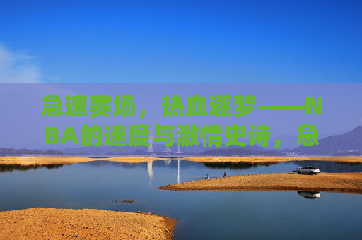 急速赛场，热血逐梦——NBA的速度与激情史诗，急速赛场，热血逐梦——NBA速度与激情史诗