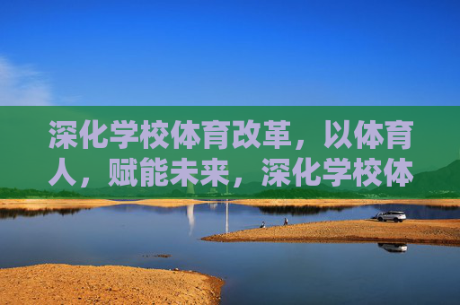 深化学校体育改革,以体育人,赋能未来,深化学校体育改革,以体育人赋能未来 深化学校体育改革,以体育人,赋能未来,深化学校体育改革,以体育人赋能未来