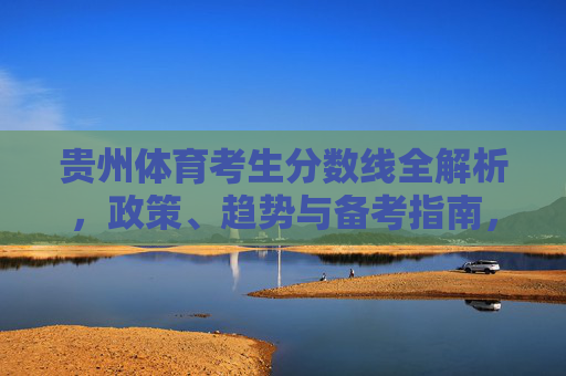 贵州体育考生分数线全解析，政策、趋势与备考指南，贵州体育考生分数线全解析，政策、趋势与备考指南
