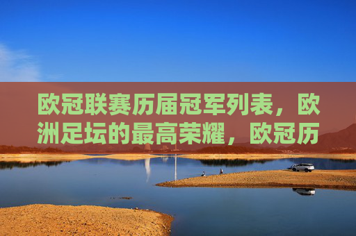 欧冠联赛历届冠军列表,欧洲足坛的最高荣耀,欧冠历届冠军列表,欧洲足坛最高荣耀 欧冠联赛历届冠军列表,欧洲足坛的最高荣耀,欧冠历届冠军列表,欧洲足坛最高荣耀