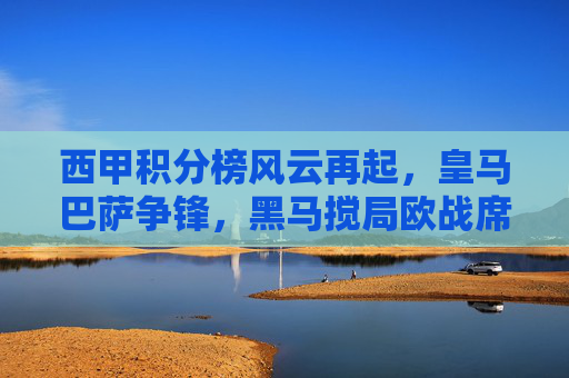 西甲积分榜风云再起,皇马巴萨争锋,黑马搅局欧战席位争夺战,西甲积分榜风云再起,皇马巴萨争锋,黑马搅局欧战席位争夺战 西甲积分榜风云再起,皇马巴萨争锋,黑马搅局欧战席位争夺战,西甲积分榜风云再起,皇马巴萨争锋,黑马搅局欧战席位争夺战