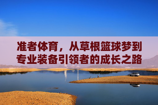 准者体育,从草根篮球梦到专业装备引领者的成长之路,准者体育,从草根篮球梦到专业装备引领者的蜕变 准者体育,从草根篮球梦到专业装备引领者的成长之路,准者体育,从草根篮球梦到专业装备引领者的蜕变