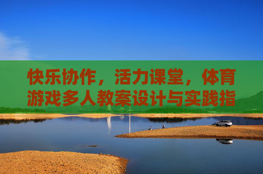 快乐协作,活力课堂,体育游戏多人教案设计与实践指南,快乐协作活力课堂,多人体育游戏教案设计与实践指南 快乐协作,活力课堂,体育游戏多人教案设计与实践指南,快乐协作活力课堂,多人体育游戏教案设计与实践指南