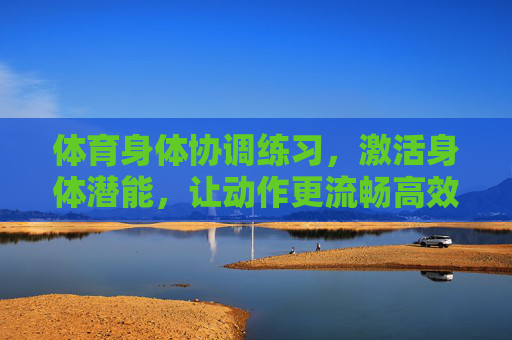 体育身体协调练习,激活身体潜能,让动作更流畅高效,身体协调练习,激活潜能,动作流畅高效 体育身体协调练习,激活身体潜能,让动作更流畅高效,身体协调练习,激活潜能,动作流畅高效