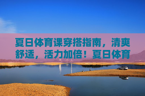 夏日体育课穿搭指南,清爽舒适,活力加倍!夏日体育课穿搭指南,清爽舒适,活力加倍 夏日体育课穿搭指南,清爽舒适,活力加倍!夏日体育课穿搭指南,清爽舒适,活力加倍