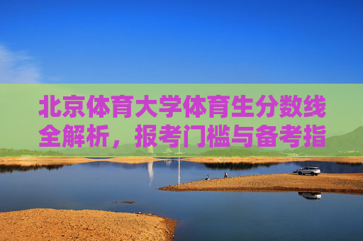北京体育大学体育生分数线全解析，报考门槛与备考指南，北京体育大学体育生分数线、报考门槛与备考指南全解析