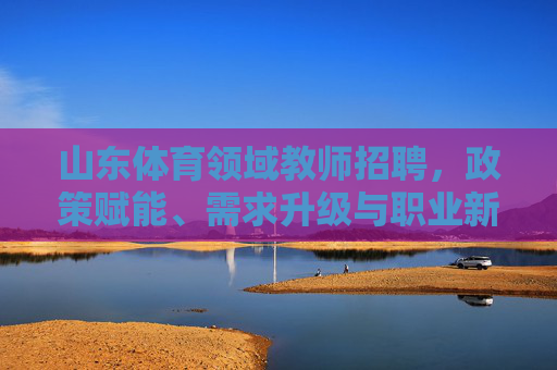 山东体育领域教师招聘，政策赋能、需求升级与职业新机遇，山东体育领域教师招聘，政策赋能、需求升级下的职业新机遇