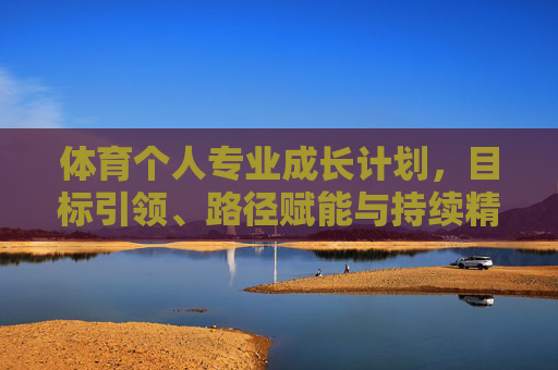体育个人专业成长计划,目标引领、路径赋能与持续精进,体育个人专业成长计划,目标引领、路径赋能与持续精进 体育个人专业成长计划,目标引领、路径赋能与持续精进,体育个人专业成长计划,目标引领、路径赋能与持续精进
