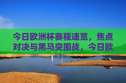 今日欧洲杯赛程速览，焦点对决与黑马突围战，今日欧洲杯赛程，焦点对决与黑马突围战