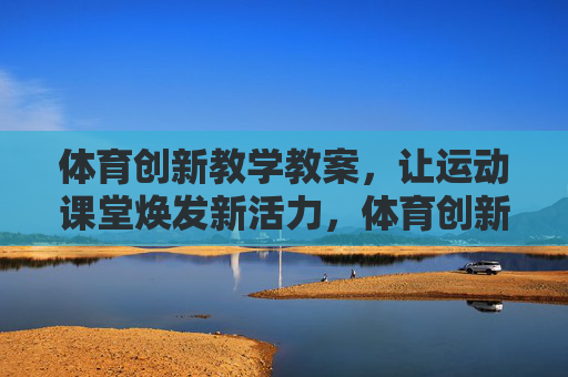 体育创新教学教案,让运动课堂焕发新活力,体育创新教案,激活运动课堂新活力 体育创新教学教案,让运动课堂焕发新活力,体育创新教案,激活运动课堂新活力