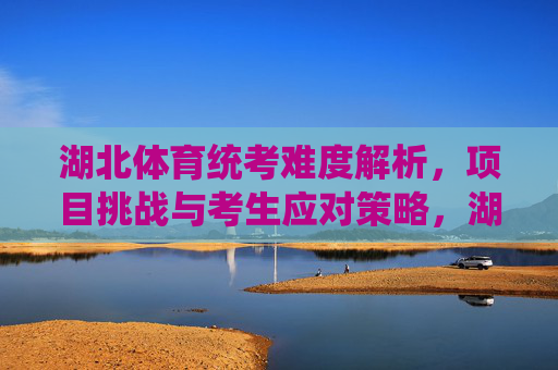 湖北体育统考难度解析,项目挑战与考生应对策略,湖北体育统考难度解析,项目挑战与考生应对策略 湖北体育统考难度解析,项目挑战与考生应对策略,湖北体育统考难度解析,项目挑战与考生应对策略