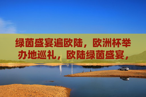 绿茵盛宴遍欧陆,欧洲杯举办地巡礼,欧陆绿茵盛宴,欧洲杯举办地巡礼 绿茵盛宴遍欧陆,欧洲杯举办地巡礼,欧陆绿茵盛宴,欧洲杯举办地巡礼