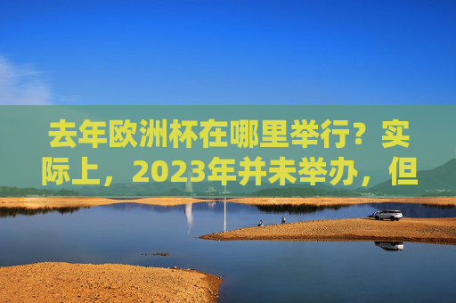 去年欧洲杯在哪里举行?实际上,2023年并未举办,但2021年与2024年的赛事更值得回顾,欧洲杯赛事回顾,2021年与2024年更值得关注(2023年未举办) 去年欧洲杯在哪里举行?实际上,2023年并未举办,但2021年与2024年的赛事更值得回顾,欧洲杯赛事回顾,2021年与2024年更值得关注(2023年未举办)
