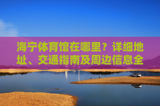 海宁体育馆在哪里?详细地址、交通指南及周边信息全解析,海宁体育馆地址、交通及周边信息全解析 海宁体育馆在哪里?详细地址、交通指南及周边信息全解析,海宁体育馆地址、交通及周边信息全解析