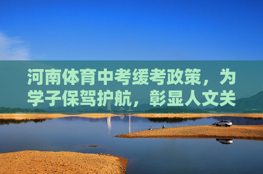 河南体育中考缓考政策，为学子保驾护航，彰显人文关怀，河南体育中考缓考政策，护航学子 彰显人文关怀