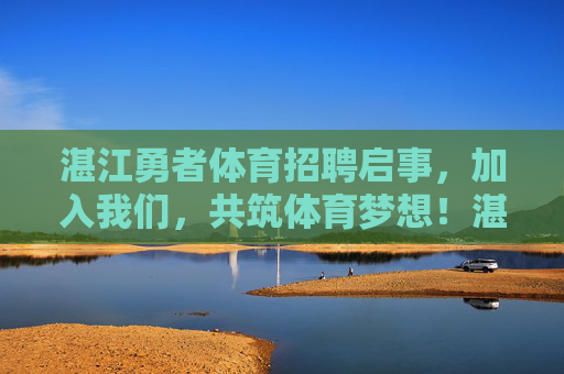 湛江勇者体育招聘启事,加入我们,共筑体育梦想!湛江勇者体育招聘,共筑体育梦想 湛江勇者体育招聘启事,加入我们,共筑体育梦想!湛江勇者体育招聘,共筑体育梦想