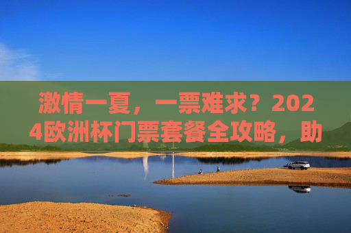 激情一夏,一票难求?2024欧洲杯门票套餐全攻略,助你圆梦绿茵场!2024欧洲杯门票套餐全攻略,告别一票难求,圆梦绿茵场! 激情一夏,一票难求?2024欧洲杯门票套餐全攻略,助你圆梦绿茵场!2024欧洲杯门票套餐全攻略,告别一票难求,圆梦绿茵场!