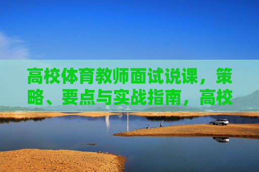 高校体育教师面试说课,策略、要点与实战指南,高校体育教师面试说课,策略、要点与实战指南 高校体育教师面试说课,策略、要点与实战指南,高校体育教师面试说课,策略、要点与实战指南