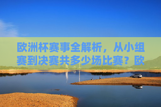 欧洲杯赛事全解析,从小组赛到决赛共多少场比赛?欧洲杯赛事全解析,从小组赛到决赛共多少场比赛? 欧洲杯赛事全解析,从小组赛到决赛共多少场比赛?欧洲杯赛事全解析,从小组赛到决赛共多少场比赛?
