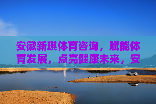 安徽新琪体育咨询,赋能体育发展,点亮健康未来,安徽新琪体育咨询,赋能体育发展,点亮健康未来 安徽新琪体育咨询,赋能体育发展,点亮健康未来,安徽新琪体育咨询,赋能体育发展,点亮健康未来