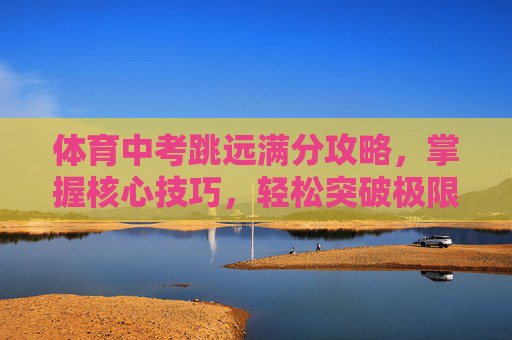 体育中考跳远满分攻略，掌握核心技巧，轻松突破极限！体育中考跳远满分攻略，掌握核心技巧，轻松突破极限！