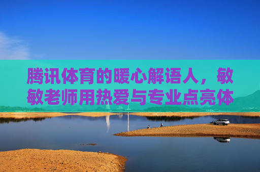 腾讯体育的暖心解语人,敏敏老师用热爱与专业点亮体育解说新视角,腾讯体育暖心解语人敏敏,热爱与专业点亮体育解说新视角 腾讯体育的暖心解语人,敏敏老师用热爱与专业点亮体育解说新视角,腾讯体育暖心解语人敏敏,热爱与专业点亮体育解说新视角