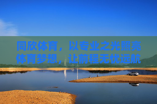同欣体育,以专业之光照亮体育梦想,让前程无忧远航,同欣体育,专业筑梦前程无忧 同欣体育,以专业之光照亮体育梦想,让前程无忧远航,同欣体育,专业筑梦前程无忧