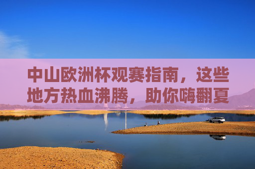 中山欧洲杯观赛指南,这些地方热血沸腾,助你嗨翻夏天!中山欧洲杯观赛指南,热血场馆嗨翻夏天! 中山欧洲杯观赛指南,这些地方热血沸腾,助你嗨翻夏天!中山欧洲杯观赛指南,热血场馆嗨翻夏天!