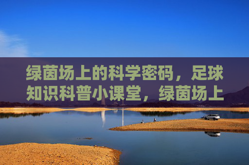 绿茵场上的科学密码,足球知识科普小课堂,绿茵场上的科学密码,足球知识科普小课堂 绿茵场上的科学密码,足球知识科普小课堂,绿茵场上的科学密码,足球知识科普小课堂