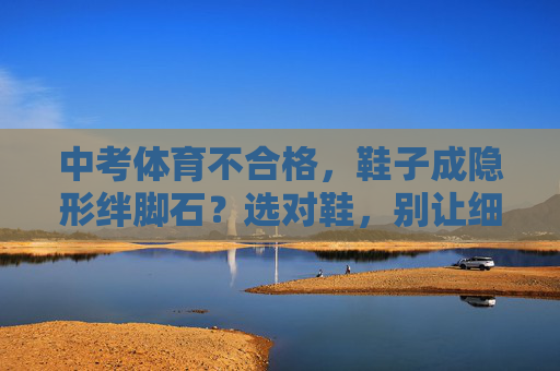中考体育不合格,鞋子成隐形绊脚石?选对鞋,别让细节拖垮成绩!中考体育,鞋子成隐形绊脚石?选对鞋,细节不拖后腿 中考体育不合格,鞋子成隐形绊脚石?选对鞋,别让细节拖垮成绩!中考体育,鞋子成隐形绊脚石?选对鞋,细节不拖后腿
