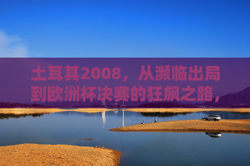 土耳其2008,从濒临出局到欧洲杯决赛的狂飙之路,土耳其2008,从濒临出局到欧洲杯决赛的狂飙之路 土耳其2008,从濒临出局到欧洲杯决赛的狂飙之路,土耳其2008,从濒临出局到欧洲杯决赛的狂飙之路