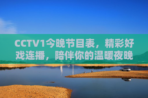 CCTV1今晚节目表,精彩好戏连播,陪伴你的温暖夜晚,CCTV1今晚好戏连播,温暖陪伴夜 CCTV1今晚节目表,精彩好戏连播,陪伴你的温暖夜晚,CCTV1今晚好戏连播,温暖陪伴夜