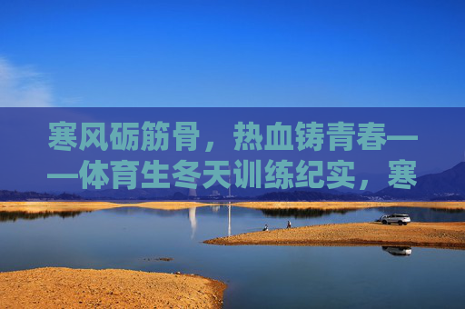 寒风砺筋骨,热血铸青春——体育生冬天训练纪实,寒风砺筋骨,青春铸热血——体育生冬训纪实 寒风砺筋骨,热血铸青春——体育生冬天训练纪实,寒风砺筋骨,青春铸热血——体育生冬训纪实